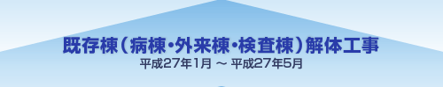 既存棟（病棟・外来棟・検査棟）解体工事 平成27年1月～平成27年5月