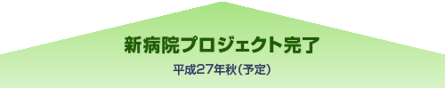 新病院プロジェクト完了　平成27年秋（予定）